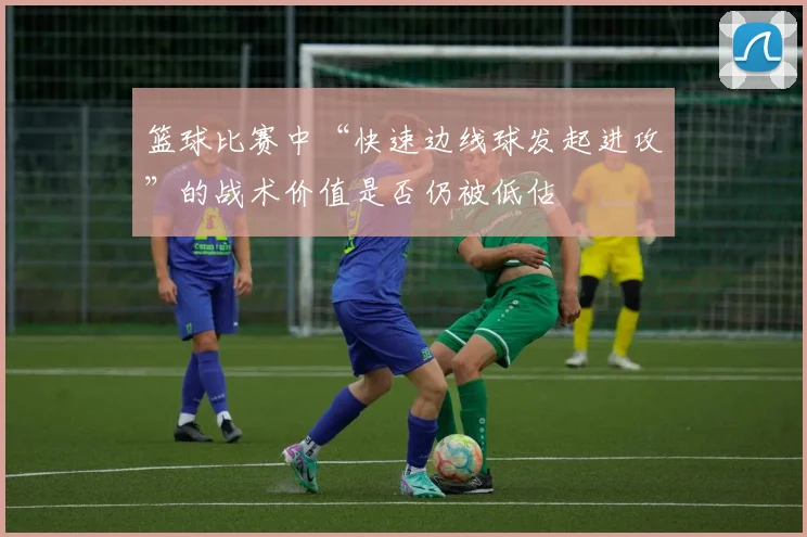 篮球比赛中“快速边线球发起进攻”的战术价值是否仍被低估