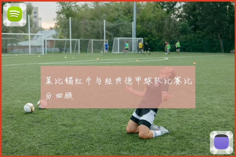 莱比锡红牛与经典德甲球队比赛比分回顾