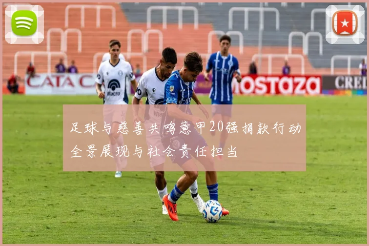 足球与慈善共鸣意甲20强捐款行动全景展现与社会责任担当