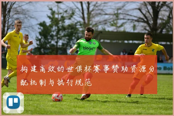 构建高效的世俱杯赛事赞助资源分配机制与执行规范