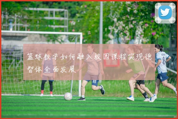 篮球教学如何融入校园课程实现德智体全面发展