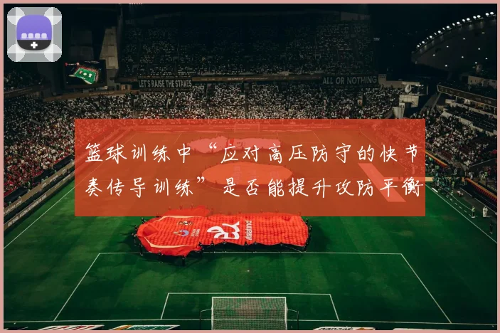 篮球训练中“应对高压防守的快节奏传导训练”是否能提升攻防平衡度