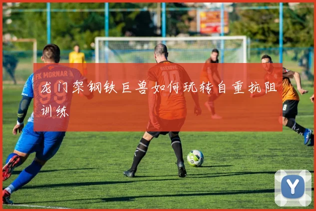 龙门架钢铁巨兽如何玩转自重抗阻训练