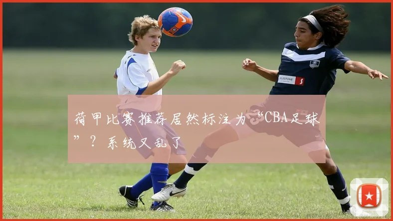 荷甲比赛推荐居然标注为“CBA足球”？系统又乱了