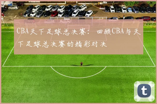 CBA天下足球总决赛：回顾CBA与天下足球总决赛的精彩对决