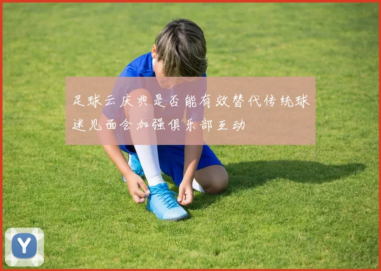 足球云庆典是否能有效替代传统球迷见面会加强俱乐部互动