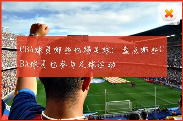 CBA球员哪些也踢足球：盘点哪些CBA球员也参与足球运动