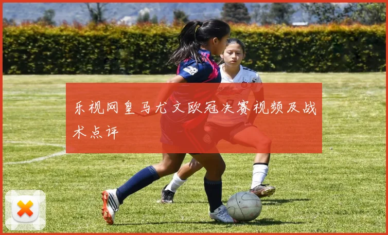 乐视网皇马尤文欧冠决赛视频及战术点评