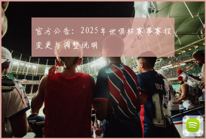 官方公告：2025年世俱杯赛事赛程变更与调整说明