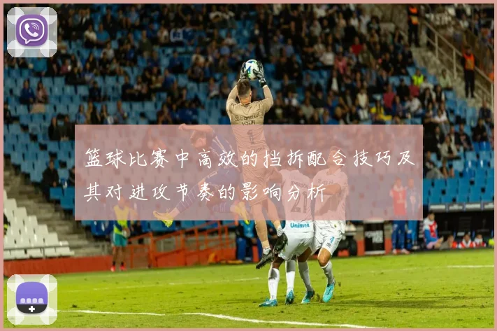 篮球比赛中高效的挡拆配合技巧及其对进攻节奏的影响分析