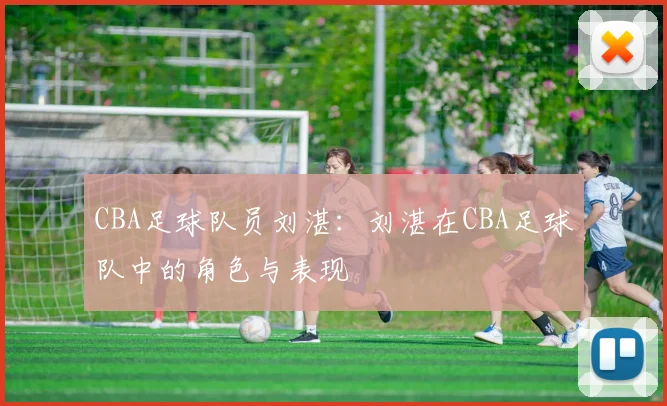 CBA足球队员刘湛：刘湛在CBA足球队中的角色与表现