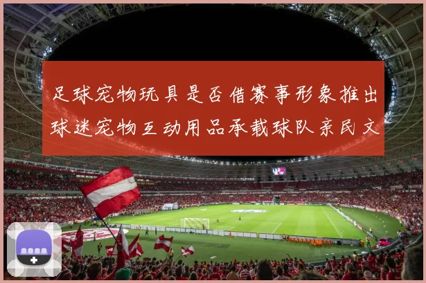 足球宠物玩具是否借赛事形象推出球迷宠物互动用品承载球队亲民文化