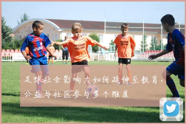 足球社会影响力如何延伸至教育、公益与社区参与多个维度